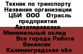 Техник по транспорту › Название организации ­ ЦБИ, ООО › Отрасль предприятия ­ Автоперевозки › Минимальный оклад ­ 30 000 - Все города Работа » Вакансии   . Калининградская обл.,Приморск г.